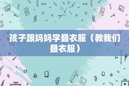 孩子跟妈妈学叠衣服（教我们叠衣服）