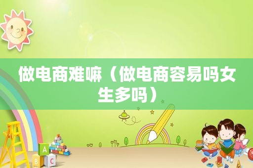 做电商难嘛（做电商容易吗女生多吗）