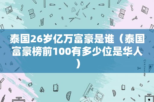 泰国26岁亿万富豪是谁（泰国富豪榜前100有多少位是华人）