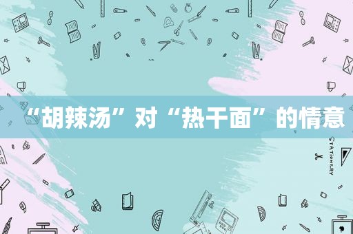 “胡辣汤”对“热干面”的情意