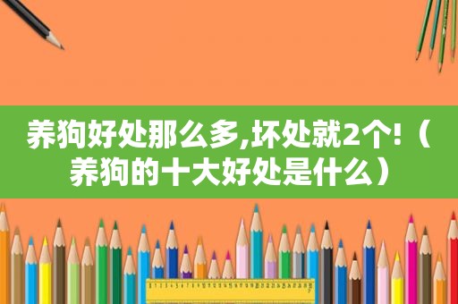 养狗好处那么多,坏处就2个!（养狗的十大好处是什么）