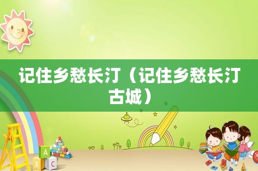 记住乡愁长汀（记住乡愁长汀古城）
