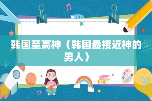 韩国至高神（韩国最接近神的男人）