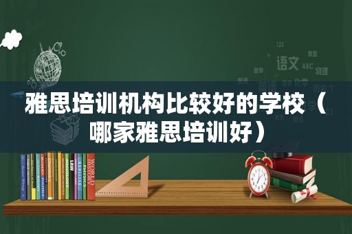 雅思培训机构比较好的学校（哪家雅思培训好）