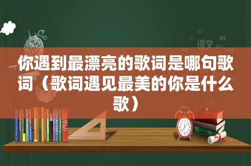 你遇到最漂亮的歌词是哪句歌词（歌词遇见最美的你是什么歌）