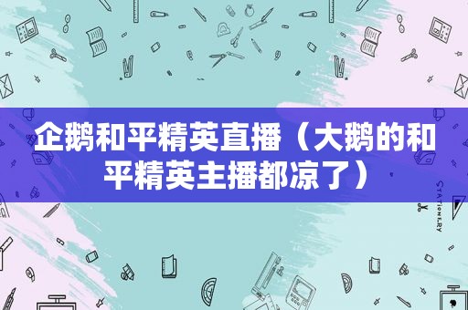 企鹅和平精英直播（大鹅的和平精英主播都凉了）