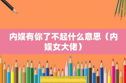 内娱有你了不起什么意思（内娱女大佬）