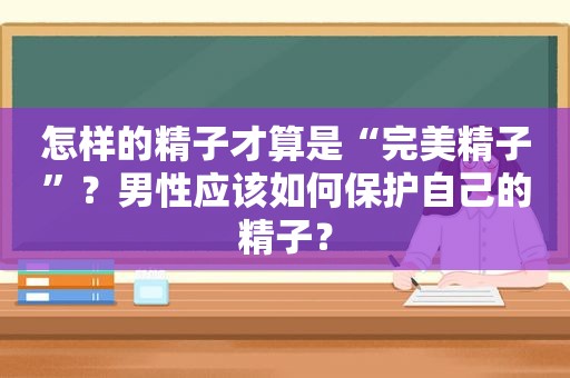 怎样的 *** 才算是“完美 *** ”？男性应该如何保护自己的 *** ？