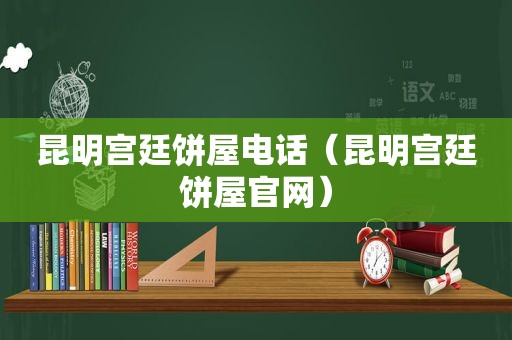 昆明宫廷饼屋电话（昆明宫廷饼屋官网）