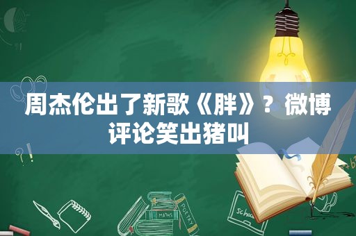 周杰伦出了新歌《胖》？微博评论笑出猪叫
