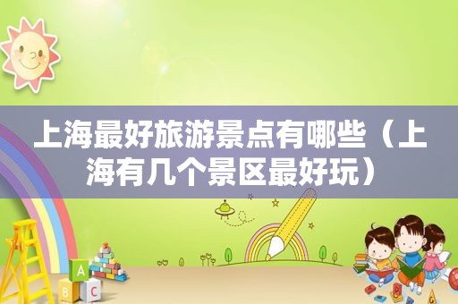 上海最好旅游景点有哪些（上海有几个景区最好玩）