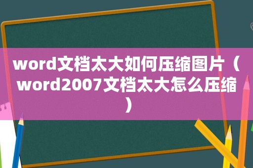 word文档太大如何压缩图片（word2007文档太大怎么压缩）