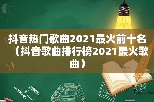 抖音热门歌曲2021最火前十名（抖音歌曲排行榜2021最火歌曲）