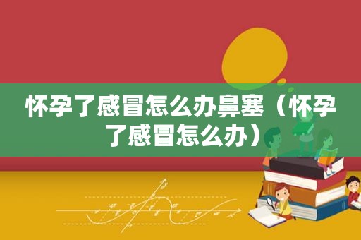 怀孕了感冒怎么办鼻塞（怀孕了感冒怎么办）