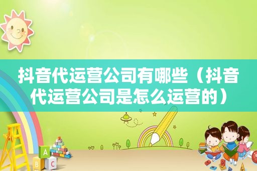 抖音代运营公司有哪些（抖音代运营公司是怎么运营的）