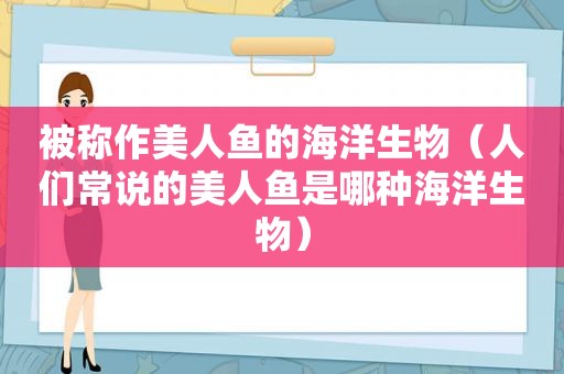 被称作美人鱼的海洋生物（人们常说的美人鱼是哪种海洋生物）