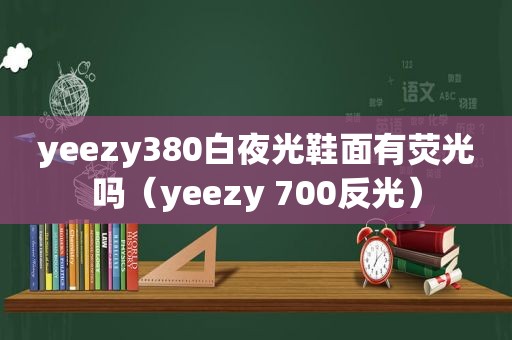 yeezy380白夜光鞋面有荧光吗（yeezy 700反光）