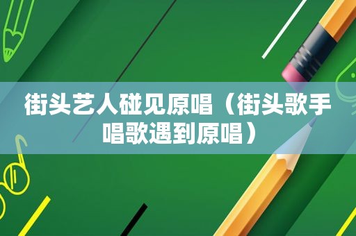 街头艺人碰见原唱（街头歌手唱歌遇到原唱）