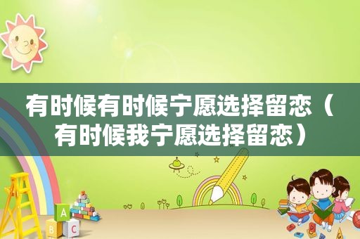 有时候有时候宁愿选择留恋（有时候我宁愿选择留恋）