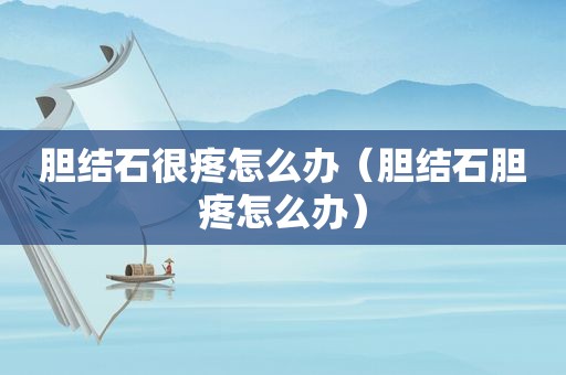 胆结石很疼怎么办（胆结石胆疼怎么办）