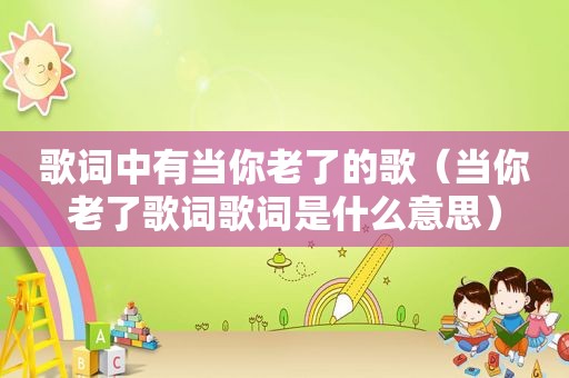 歌词中有当你老了的歌（当你老了歌词歌词是什么意思）