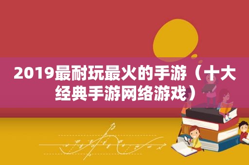 2019最耐玩最火的手游（十大经典手游网络游戏）