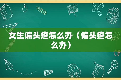 女生偏头疼怎么办（偏头疼怎么办）