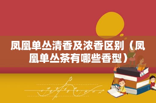凤凰单丛清香及浓香区别（凤凰单丛茶有哪些香型）
