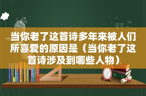 当你老了这首诗多年来被人们所喜爱的原因是（当你老了这首诗涉及到哪些人物）