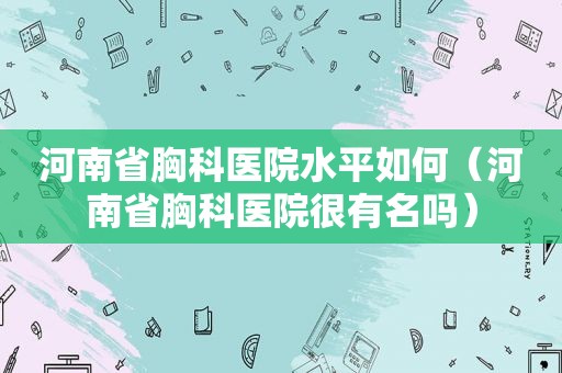 河南省胸科医院水平如何（河南省胸科医院很有名吗）