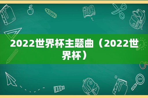 2022世界杯主题曲（2022世界杯）