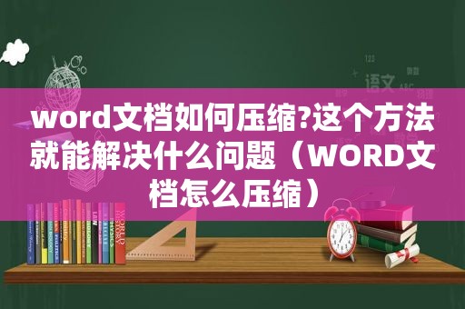 word文档如何压缩?这个方法就能解决什么问题（WORD文档怎么压缩）