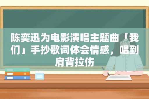 陈奕迅为电影演唱主题曲「我们」手抄歌词体会情感，唱到肩背拉伤