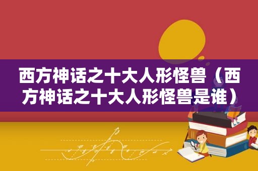 西方神话之十大人形怪兽（西方神话之十大人形怪兽是谁）