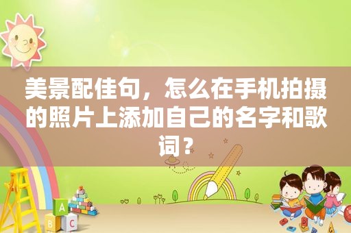 美景配佳句，怎么在手机拍摄的照片上添加自己的名字和歌词？