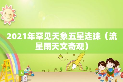 2021年罕见天象五星连珠（流星雨天文奇观）