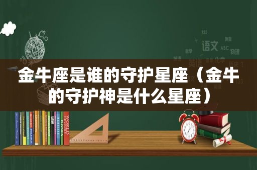 金牛座是谁的守护星座（金牛的守护神是什么星座）