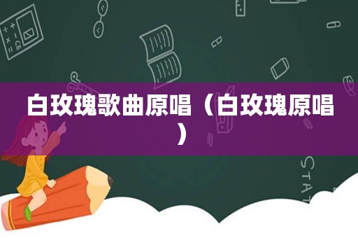 白玫瑰歌曲原唱（白玫瑰原唱）