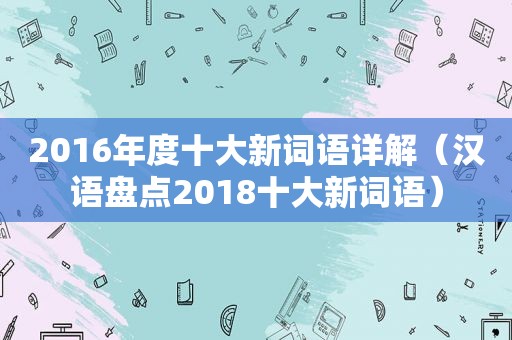 2016年度十大新词语详解（汉语盘点2018十大新词语）