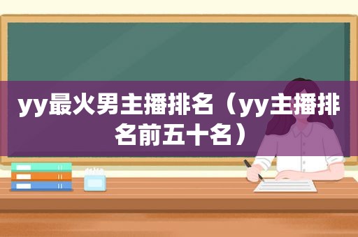 yy最火男主播排名（yy主播排名前五十名）