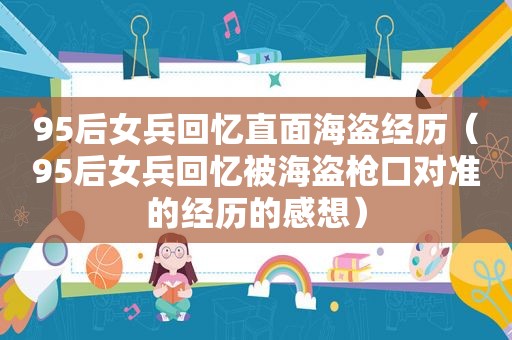 95后女兵回忆直面海盗经历（95后女兵回忆被海盗枪口对准的经历的感想）
