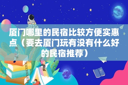 厦门哪里的民宿比较方便实惠点（要去厦门玩有没有什么好的民宿推荐）
