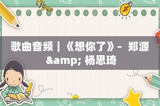 歌曲音频｜《想你了》–  郑源 & 杨思琦