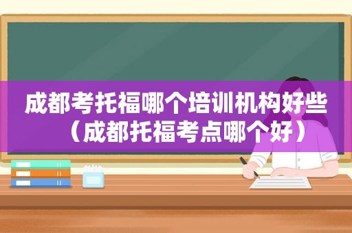 成都考托福哪个培训机构好些（成都托福考点哪个好）
