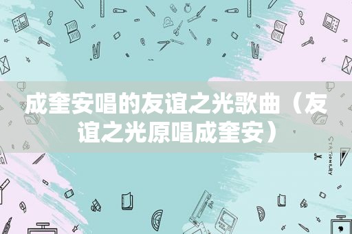 成奎安唱的友谊之光歌曲（友谊之光原唱成奎安）