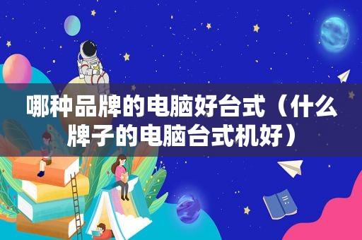 哪种品牌的电脑好台式（什么牌子的电脑台式机好）
