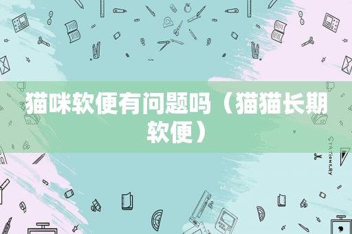 猫咪软便有问题吗（猫猫长期软便）