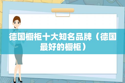 德国橱柜十大知名品牌（德国最好的橱柜）