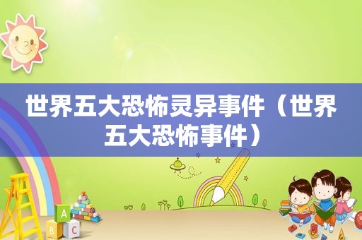 世界五大恐怖灵异事件（世界五大恐怖事件）