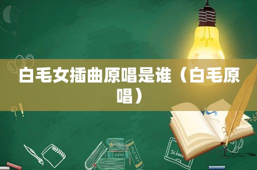白毛女插曲原唱是谁（白毛原唱）